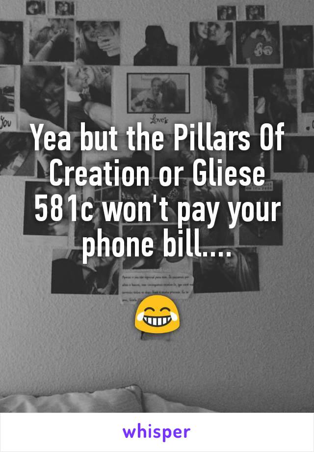 Yea but the Pillars Of Creation or Gliese 581c won't pay your phone bill....

😂