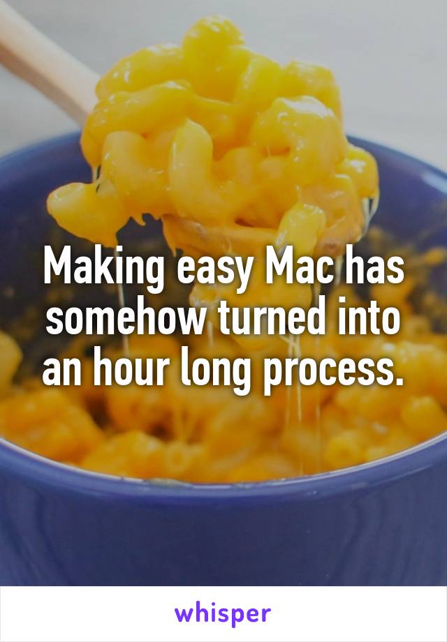 Making easy Mac has somehow turned into an hour long process.