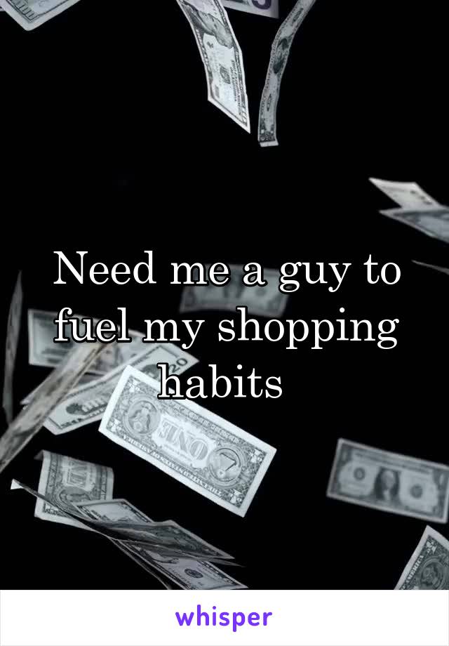 Need me a guy to fuel my shopping habits 