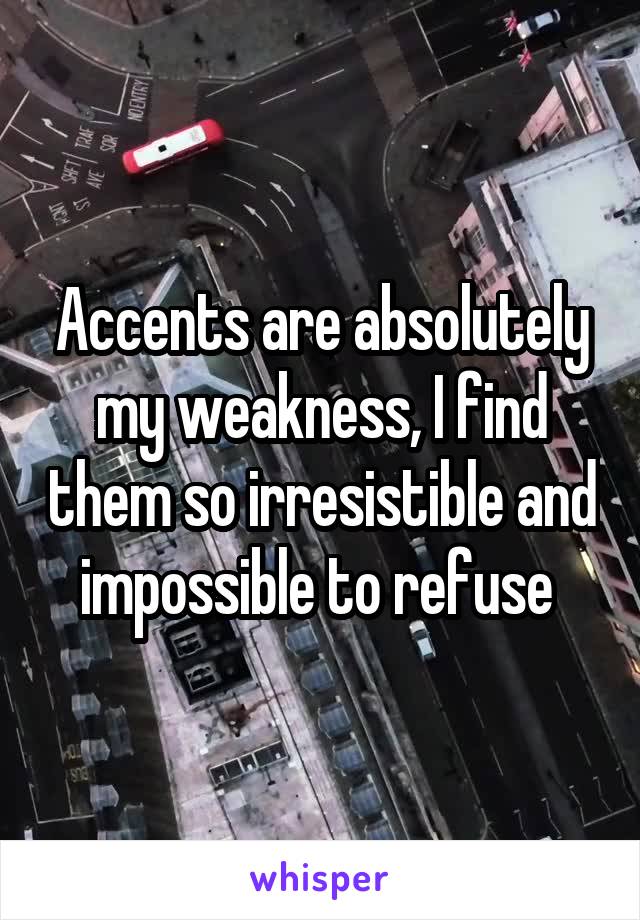 Accents are absolutely my weakness, I find them so irresistible and impossible to refuse 