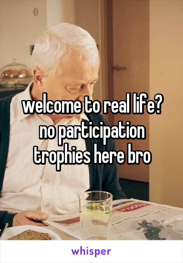 welcome to real life?
no participation trophies here bro