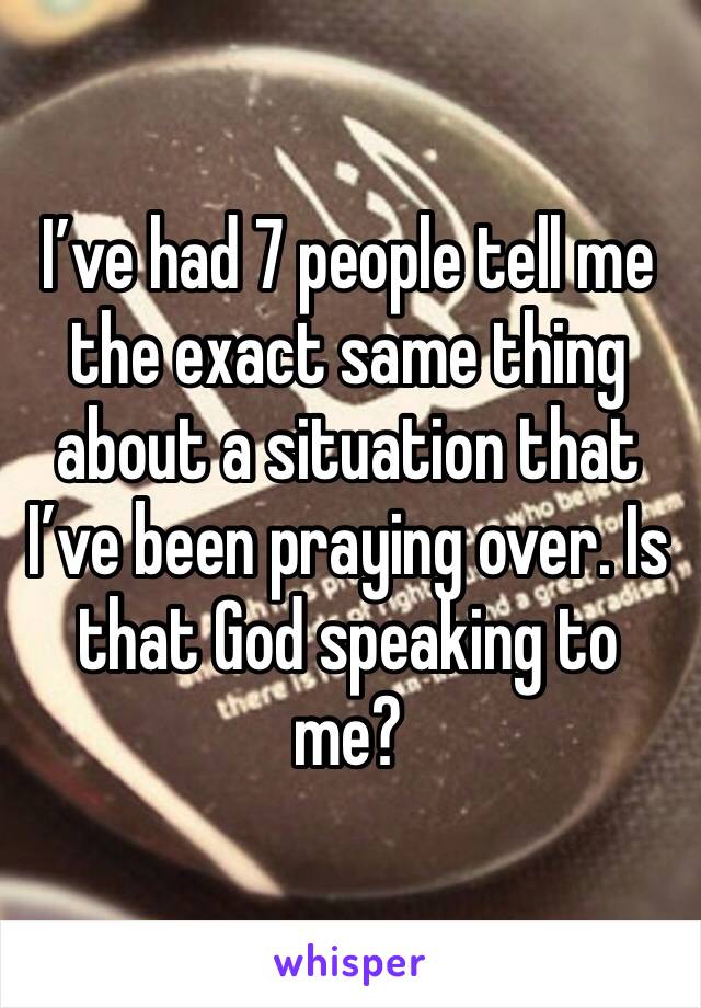 I’ve had 7 people tell me the exact same thing about a situation that I’ve been praying over. Is that God speaking to me? 