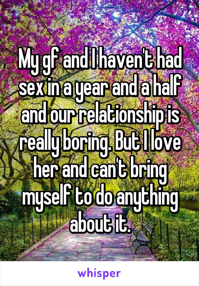 My gf and I haven't had sex in a year and a half and our relationship is really boring. But I love her and can't bring myself to do anything about it.