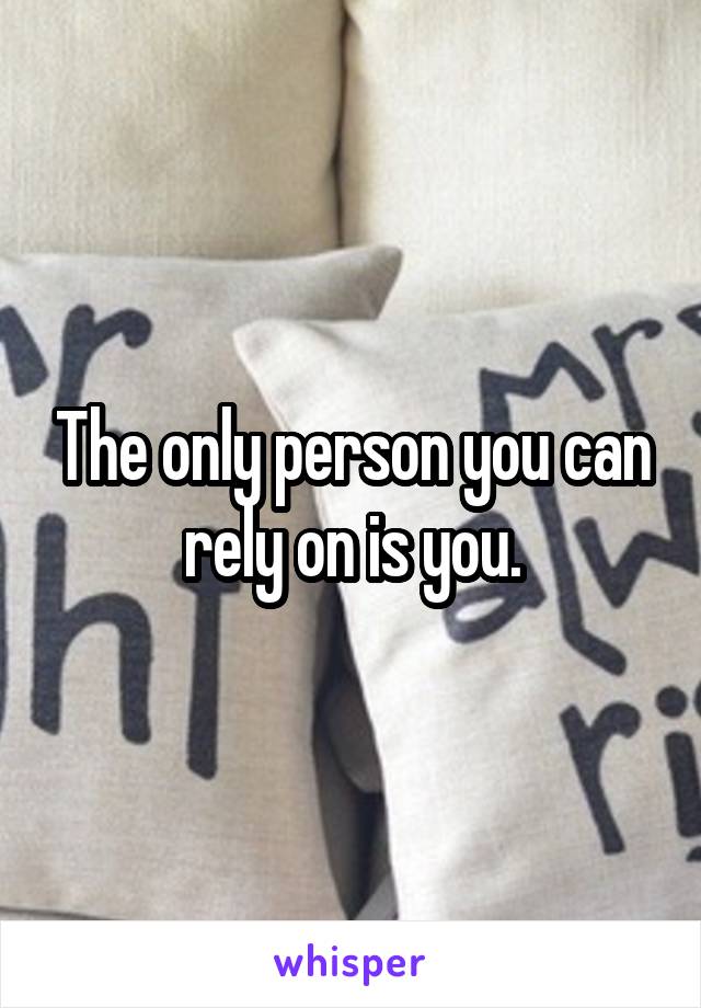 The only person you can rely on is you.