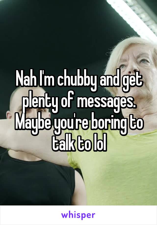 Nah I'm chubby and get plenty of messages. Maybe you're boring to talk to lol