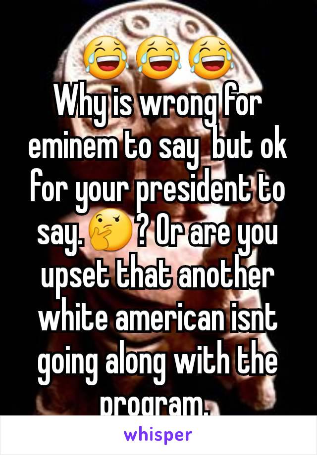 😂😂😂
Why is wrong for eminem to say  but ok for your president to say.🤔? Or are you upset that another white american isnt going along with the program. 