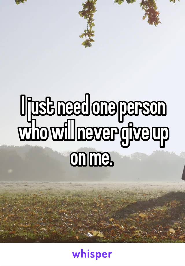 I just need one person who will never give up on me. 