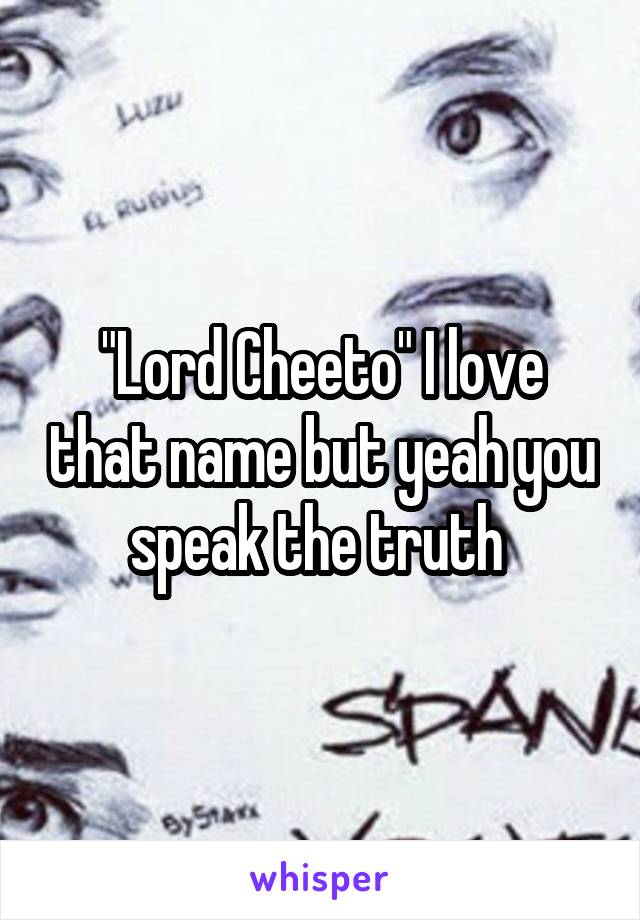 "Lord Cheeto" I love that name but yeah you speak the truth 
