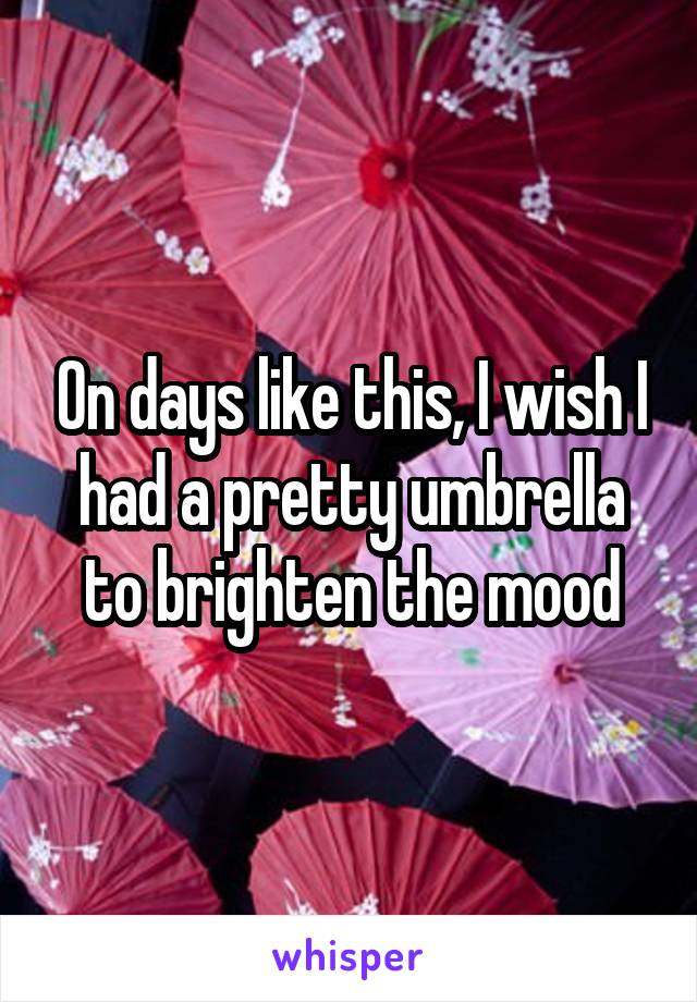 On days like this, I wish I had a pretty umbrella to brighten the mood