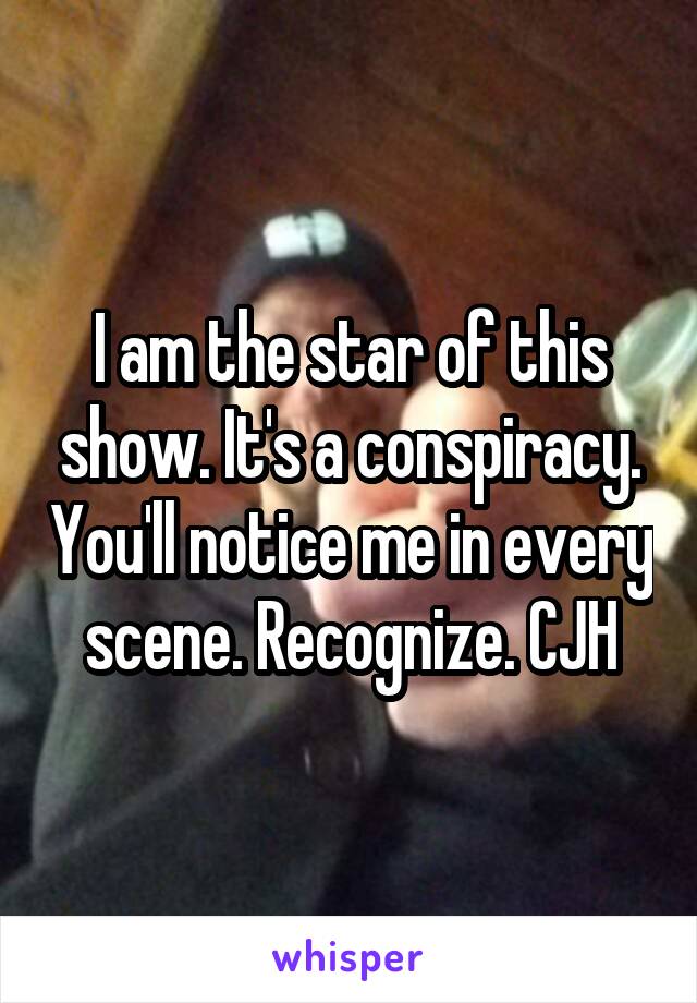 I am the star of this show. It's a conspiracy. You'll notice me in every scene. Recognize. CJH
