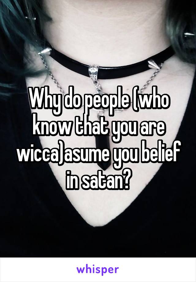 Why do people (who know that you are wicca)asume you belief in satan?