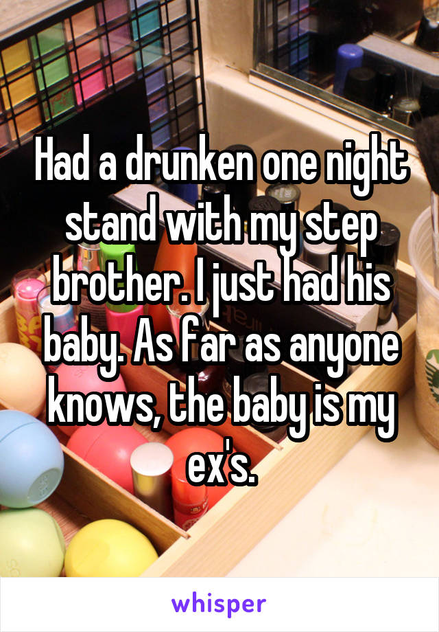 Had a drunken one night stand with my step brother. I just had his baby. As far as anyone knows, the baby is my ex's.