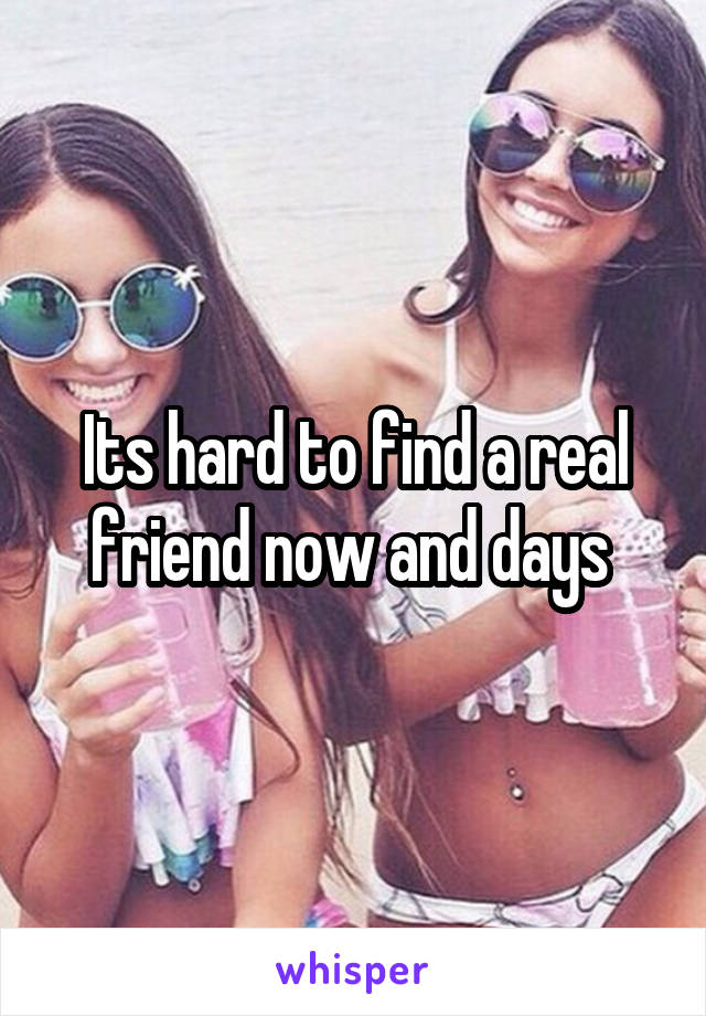 Its hard to find a real friend now and days 