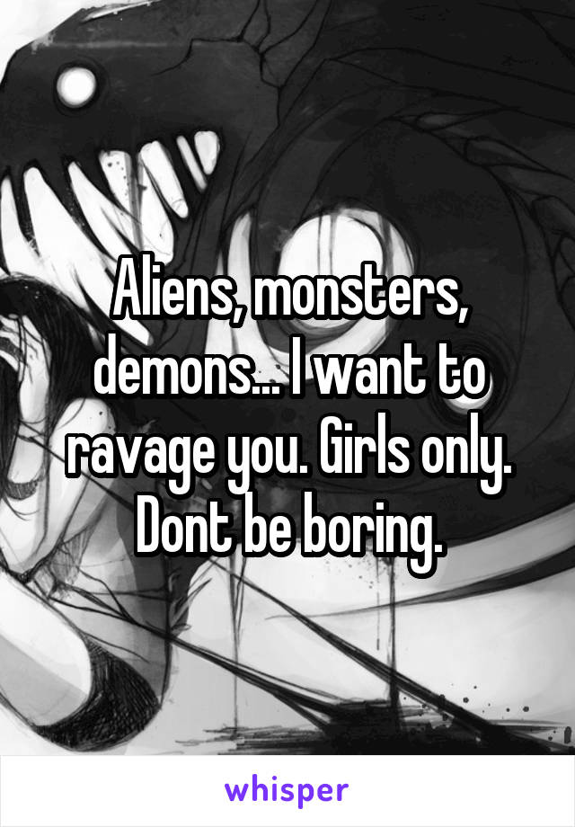 Aliens, monsters, demons... I want to ravage you. Girls only. Dont be boring.