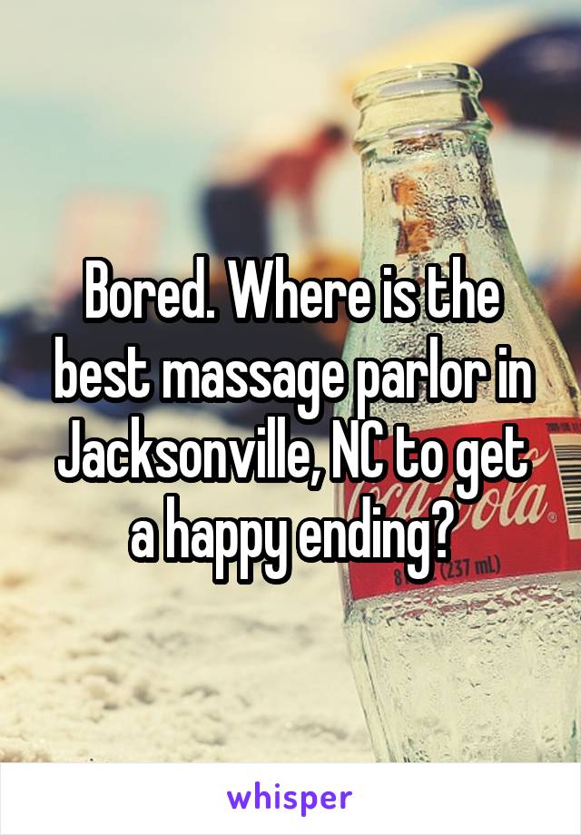 Bored. Where is the best massage parlor in Jacksonville, NC to get a happy ending?