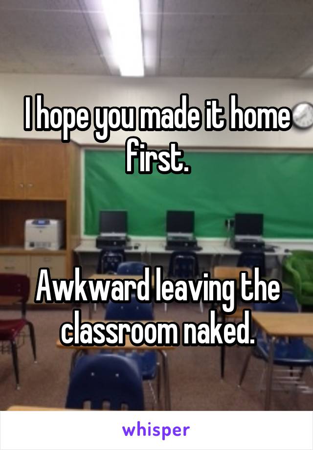 I hope you made it home first.


Awkward leaving the classroom naked.