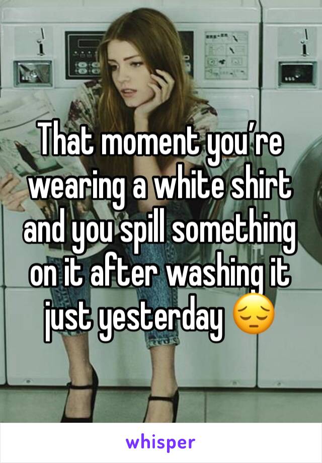 That moment you’re wearing a white shirt and you spill something on it after washing it just yesterday 😔