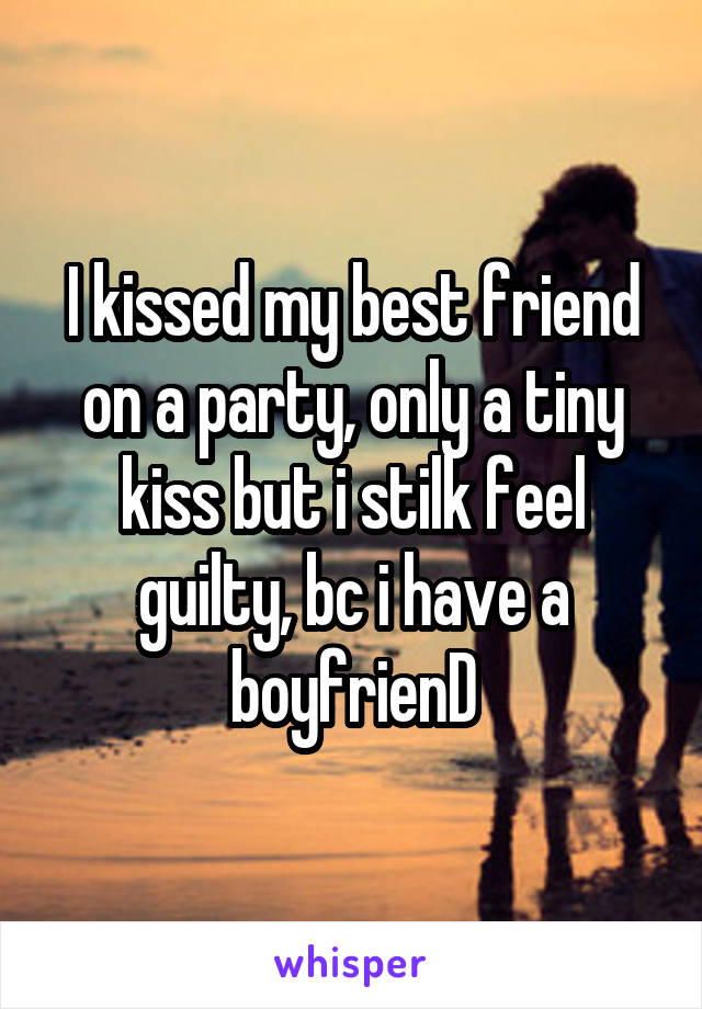 I kissed my best friend on a party, only a tiny kiss but i stilk feel guilty, bc i have a boyfrienD