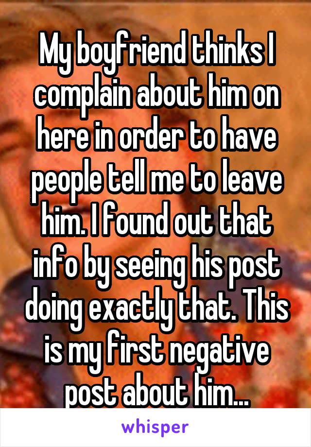 My boyfriend thinks I complain about him on here in order to have people tell me to leave him. I found out that info by seeing his post doing exactly that. This is my first negative post about him...