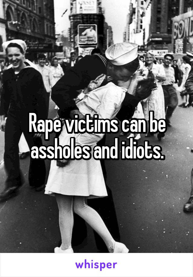 Rape victims can be assholes and idiots.