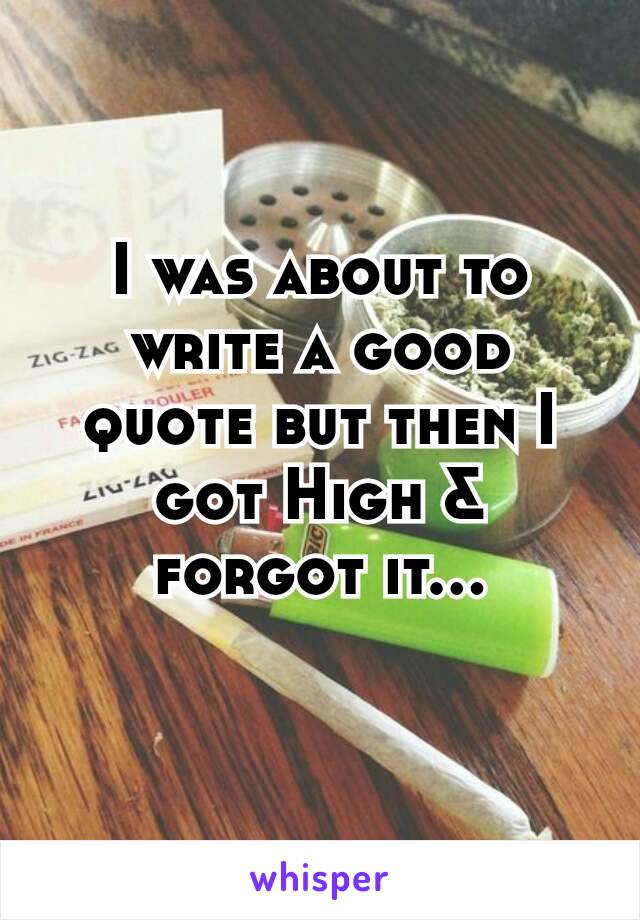I was about to write a good quote but then I got High & forgot it…