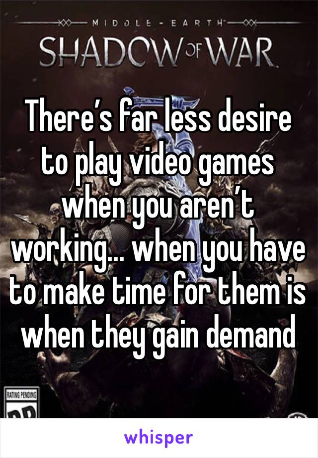 There’s far less desire to play video games when you aren’t working... when you have to make time for them is when they gain demand