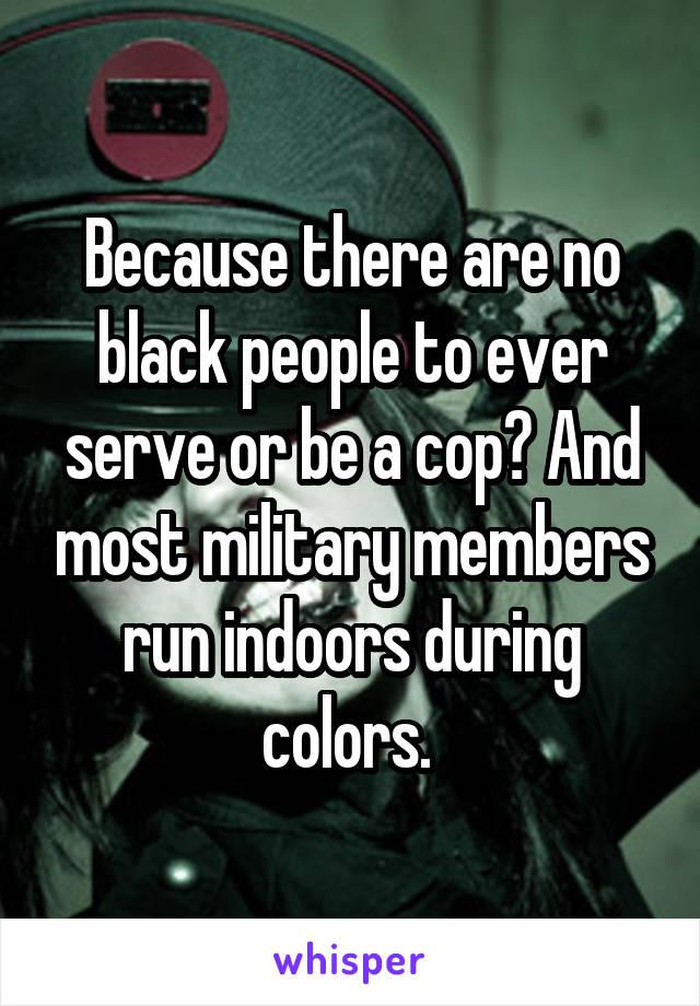 Because there are no black people to ever serve or be a cop? And most military members run indoors during colors. 