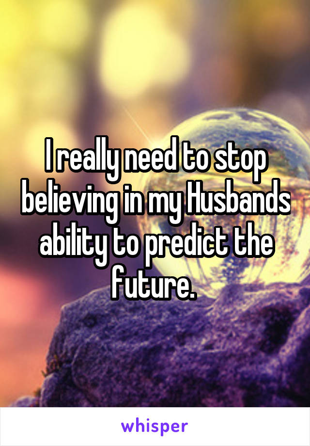 I really need to stop believing in my Husbands ability to predict the future. 