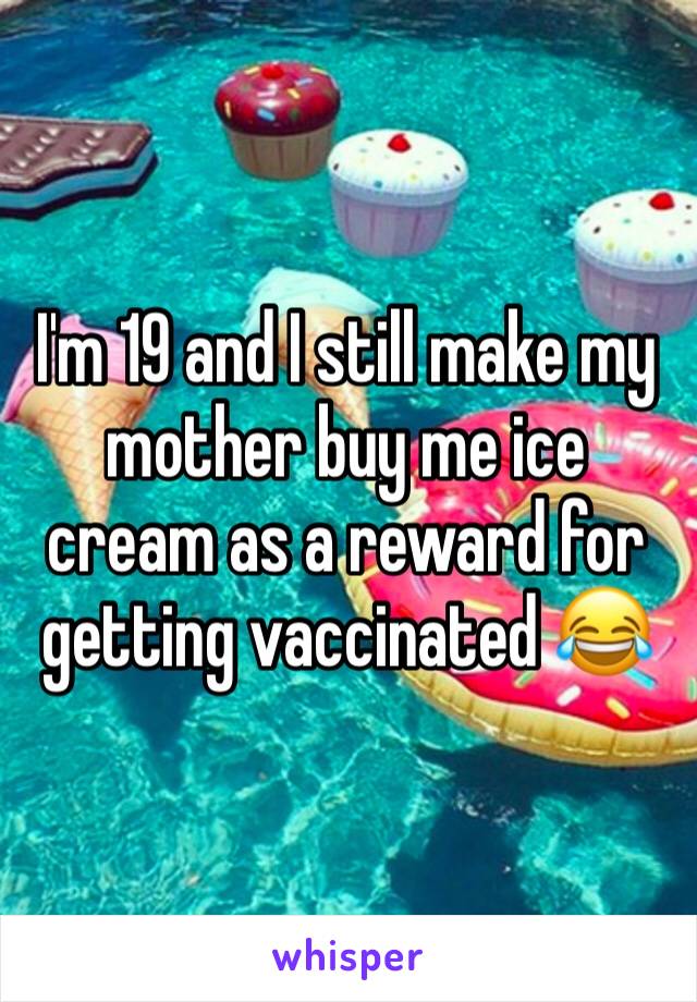 I'm 19 and I still make my mother buy me ice cream as a reward for getting vaccinated 😂