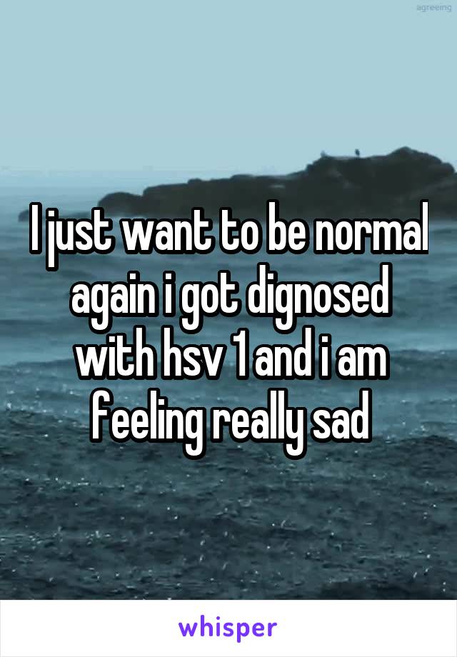 I just want to be normal again i got dignosed with hsv 1 and i am feeling really sad