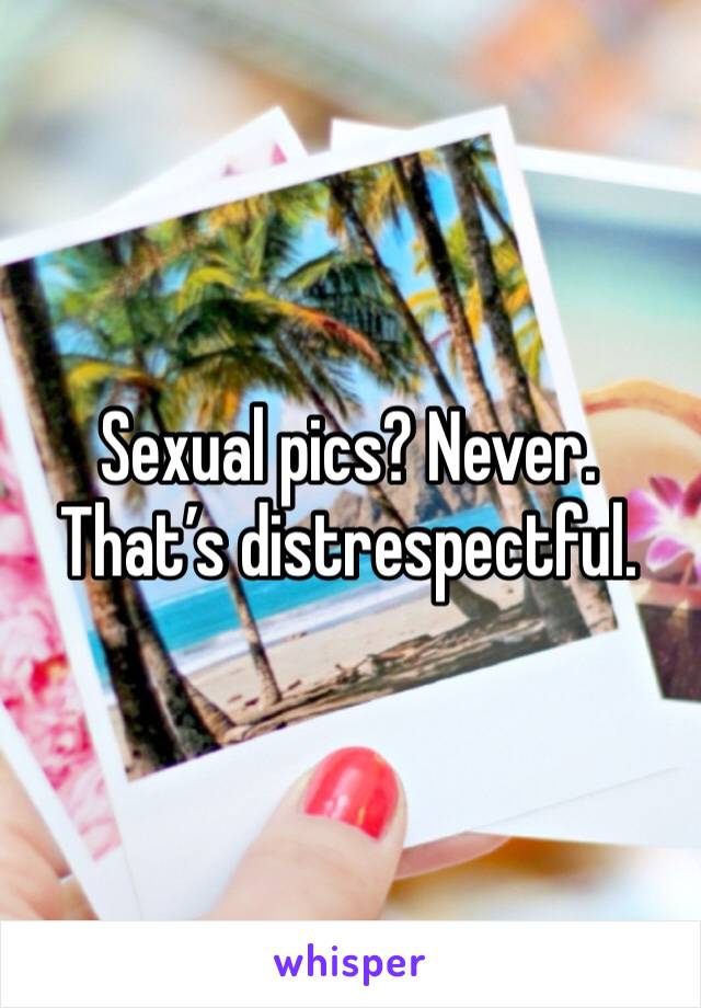 Sexual pics? Never. That’s distrespectful. 