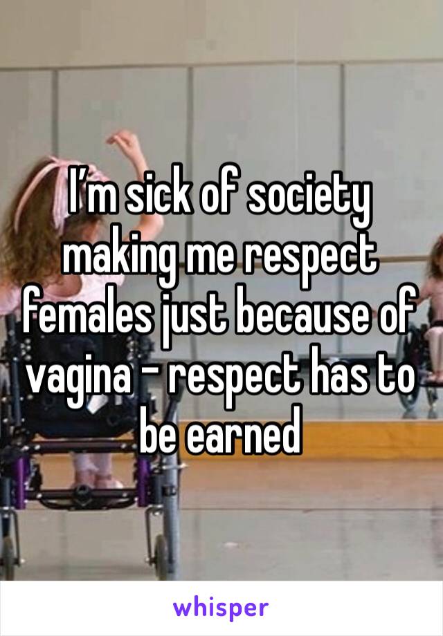 I’m sick of society making me respect females just because of vagina - respect has to be earned
