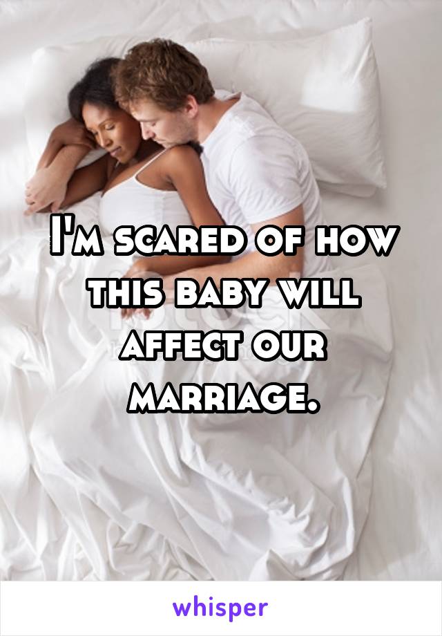 I'm scared of how this baby will affect our marriage.