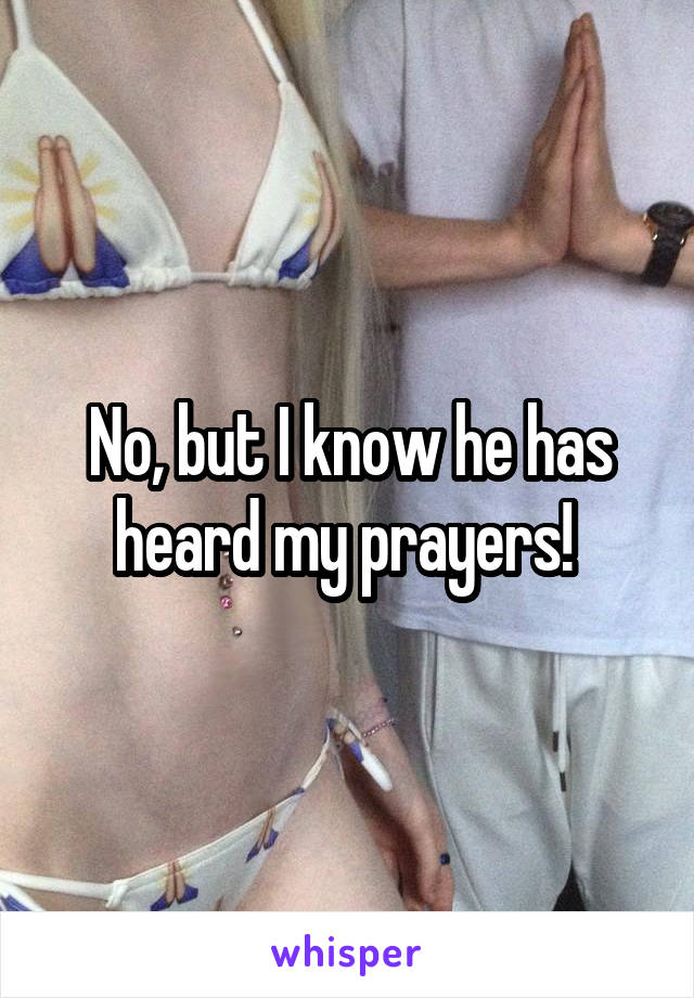 No, but I know he has heard my prayers! 
