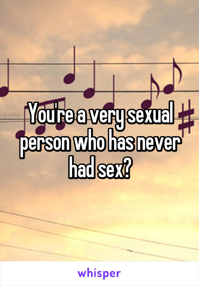 You're a very sexual person who has never had sex?