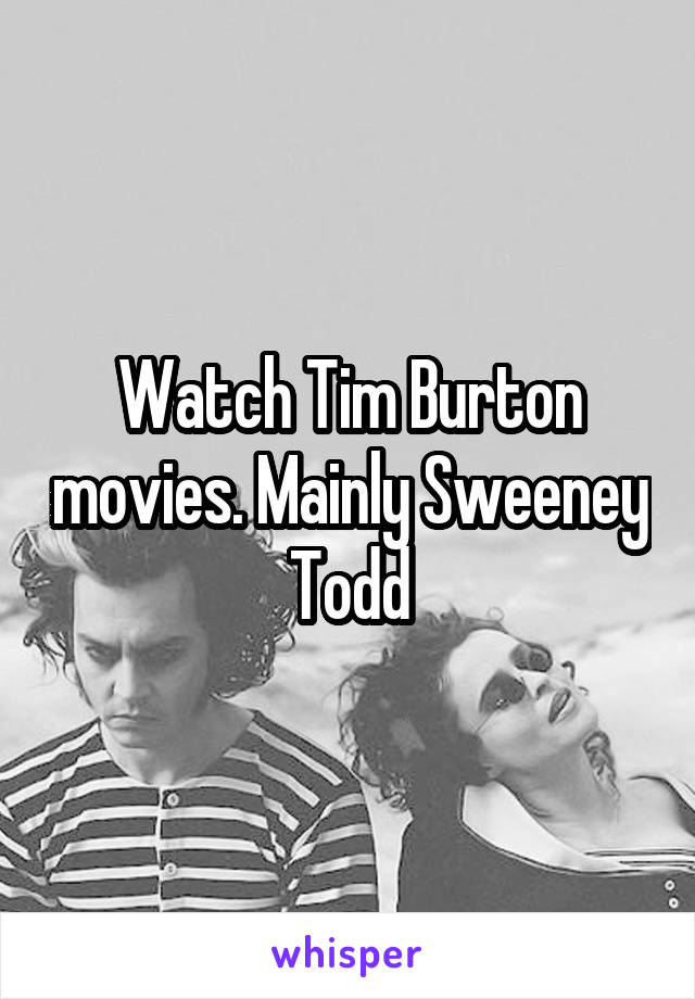 Watch Tim Burton movies. Mainly Sweeney Todd