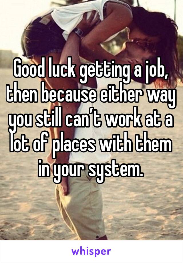 Good luck getting a job, then because either way you still can’t work at a lot of places with them in your system. 