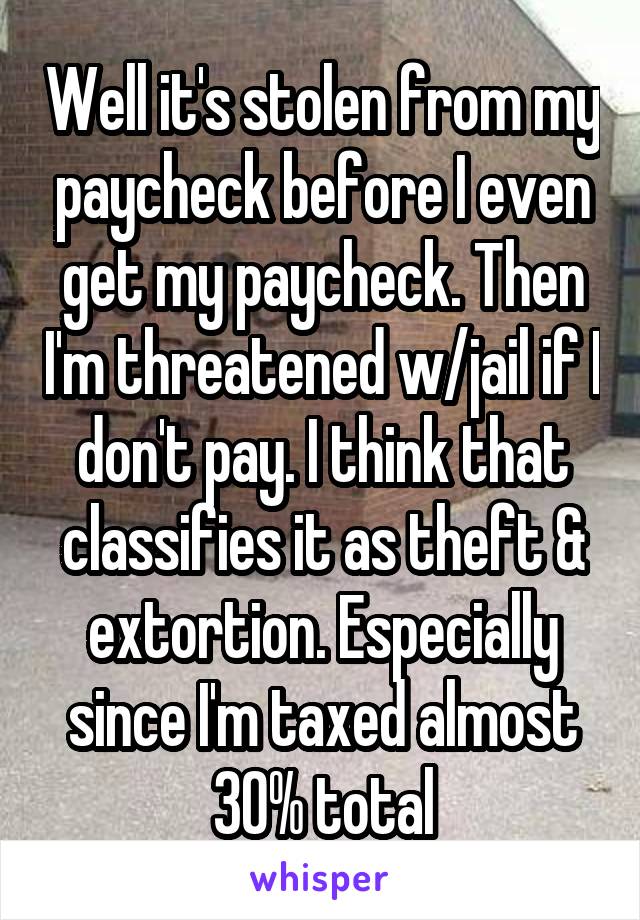 Well it's stolen from my paycheck before I even get my paycheck. Then I'm threatened w/jail if I don't pay. I think that classifies it as theft & extortion. Especially since I'm taxed almost 30% total