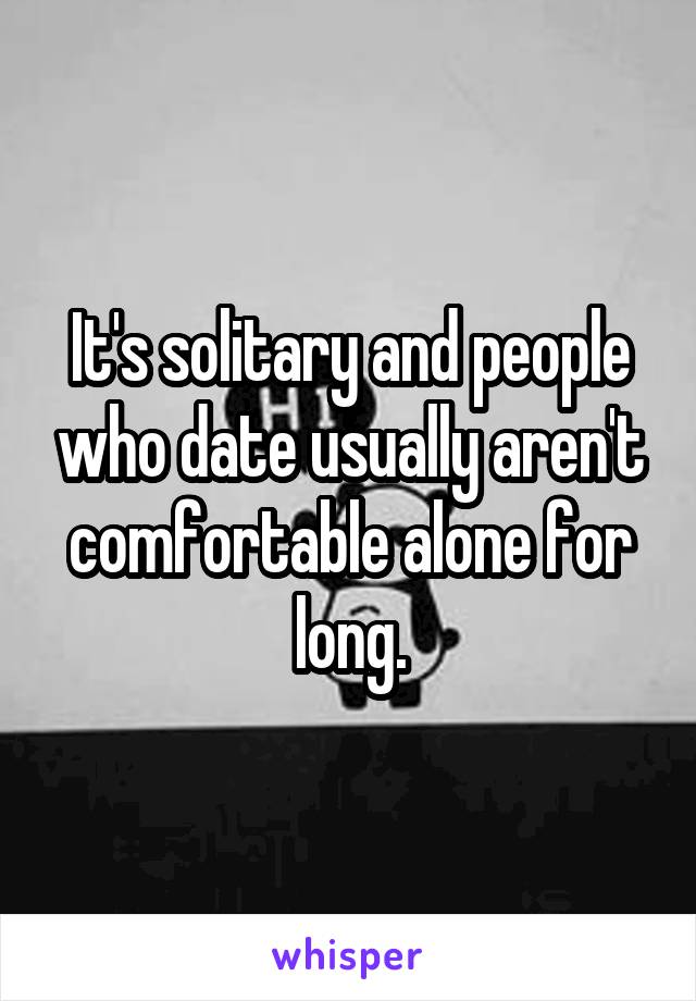 It's solitary and people who date usually aren't comfortable alone for long.