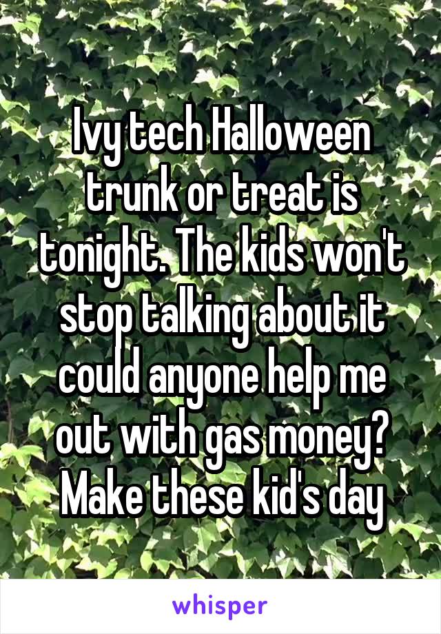 Ivy tech Halloween trunk or treat is tonight. The kids won't stop talking about it could anyone help me out with gas money? Make these kid's day