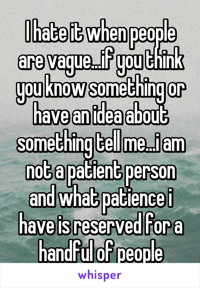 I hate it when people are vague...if you think you know something or have an idea about something tell me...i am not a patient person and what patience i have is reserved for a handful of people