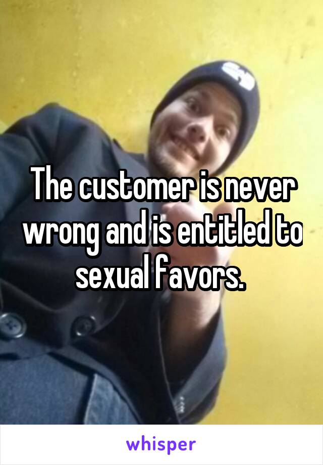 The customer is never wrong and is entitled to sexual favors. 