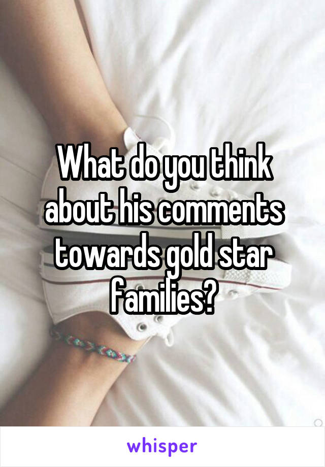 What do you think about his comments towards gold star families?