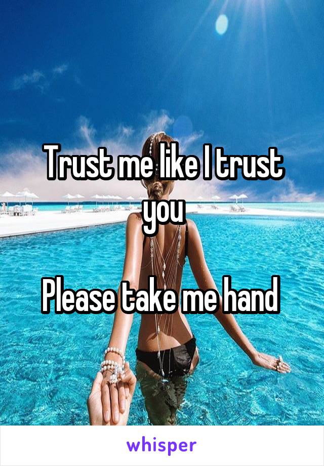 Trust me like I trust you

Please take me hand 