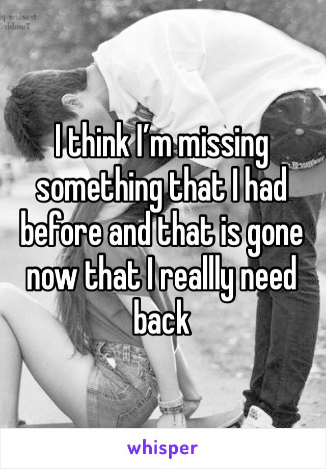 I think I’m missing something that I had before and that is gone now that I reallly need back