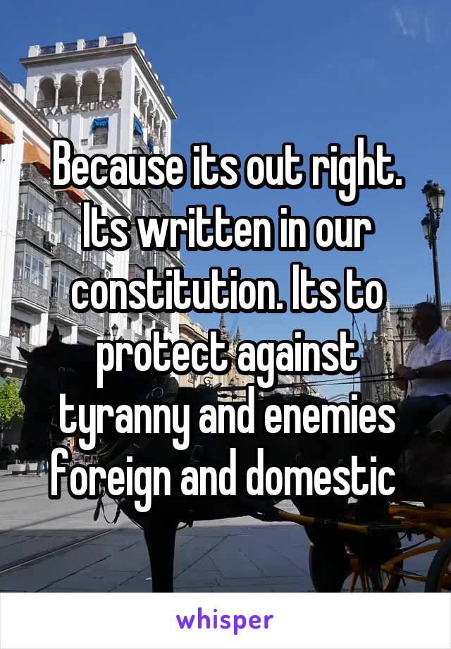 Because its out right. Its written in our constitution. Its to protect against tyranny and enemies foreign and domestic 