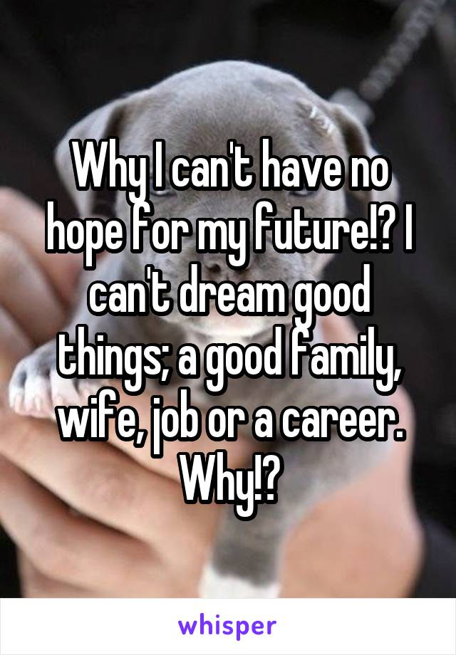 Why I can't have no hope for my future!? I can't dream good things; a good family, wife, job or a career. Why!?
