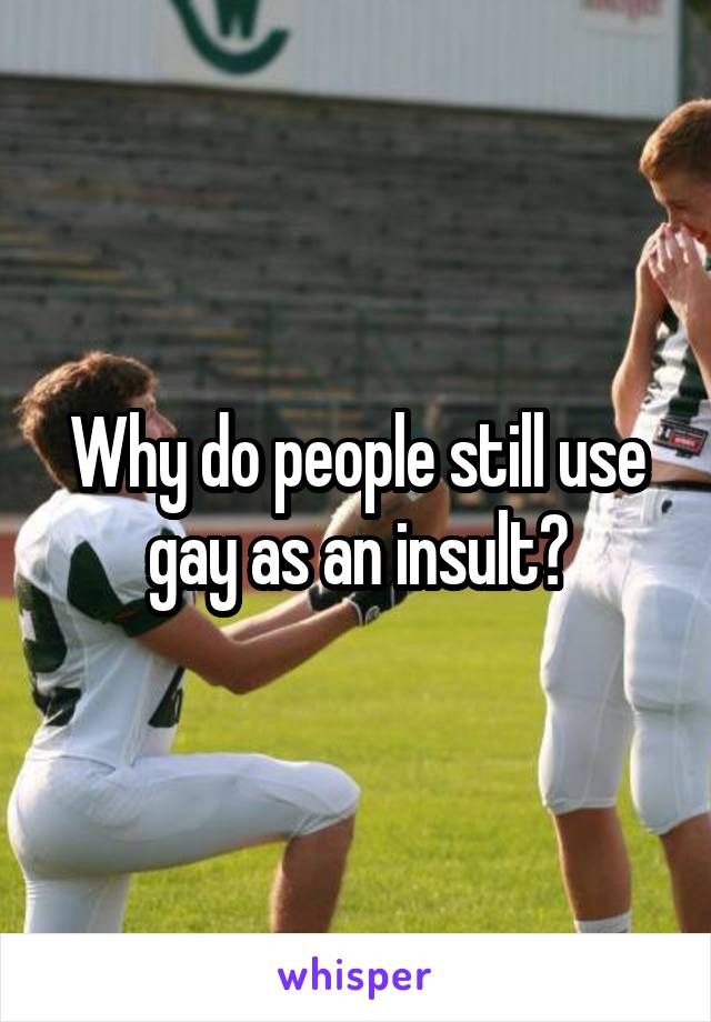 Why do people still use gay as an insult?