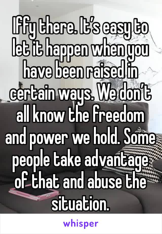 Iffy there. It’s easy to let it happen when you have been raised in certain ways. We don’t all know the freedom and power we hold. Some  people take advantage of that and abuse the situation. 