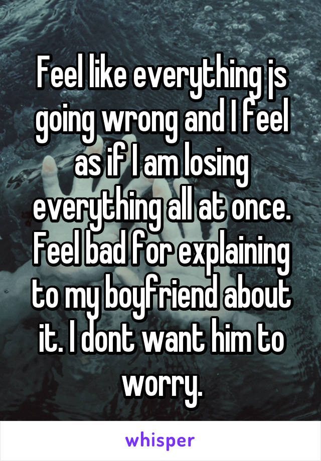 Feel like everything js going wrong and I feel as if I am losing everything all at once. Feel bad for explaining to my boyfriend about it. I dont want him to worry.